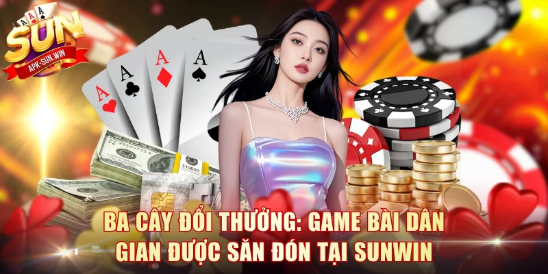 Ba Cây Đổi Thưởng: Game Bài Dân Gian Được Săn Đón Tại Sunwin 1 Ba Cây Đổi Thưởng