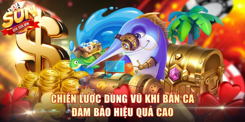 Chiến lược dùng vũ khí bắn cá đảm bảo hiệu quả cao